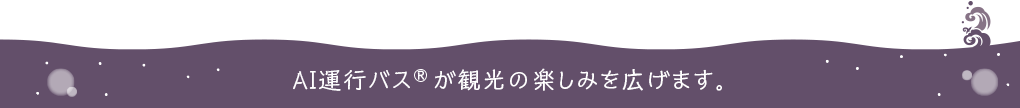 AI運行バス®が観光の楽しみを広げます。