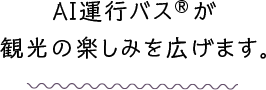AI運行バス®が観光の楽しみを広げます。