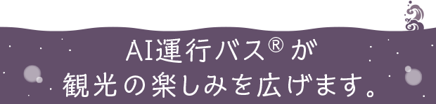 AI運行バス®が観光の楽しみを広げます。